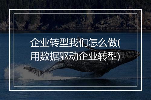 企业转型我们怎么做(用数据驱动企业转型)
