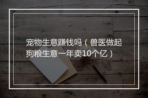 宠物生意赚钱吗（兽医做起狗粮生意一年卖10个亿）