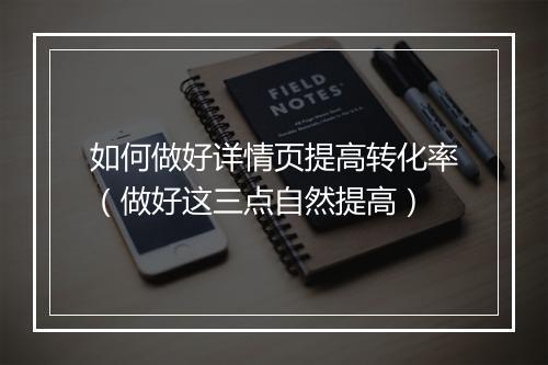 如何做好详情页提高转化率（做好这三点自然提高）