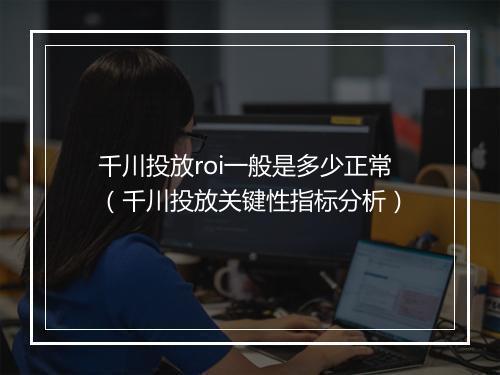 千川投放roi一般是多少正常（千川投放关键性指标分析）