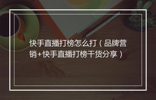 快手直播打榜怎么打（品牌营销+快手直播打榜干货分享）