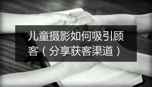 儿童摄影如何吸引顾客（分享获客渠道）