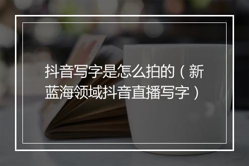 抖音写字是怎么拍的（新蓝海领域抖音直播写字）
