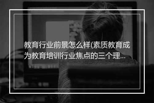 教育行业前景怎么样(素质教育成为教育培训行业焦点的三个理由)
