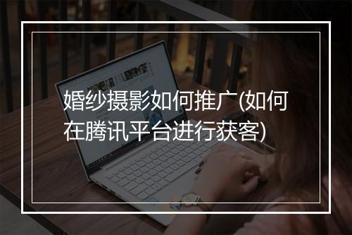 婚纱摄影如何推广(如何在腾讯平台进行获客)