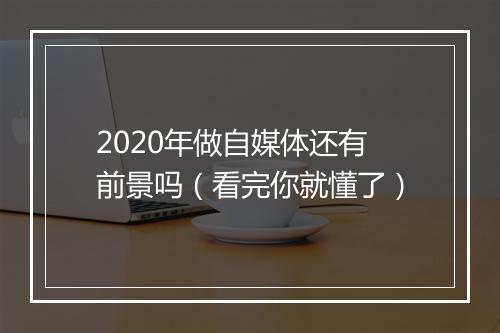 2020年做自媒体还有前景吗（看完你就懂了）