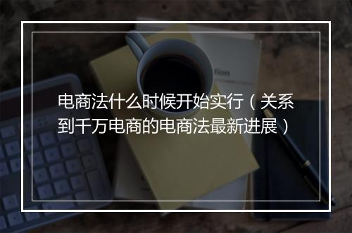 电商法什么时候开始实行（关系到千万电商的电商法最新进展）