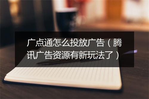 广点通怎么投放广告（腾讯广告资源有新玩法了）