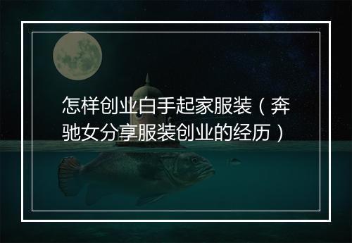 怎样创业白手起家服装（奔驰女分享服装创业的经历）