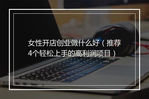 女性开店创业做什么好（推荐4个轻松上手的高利润项目）