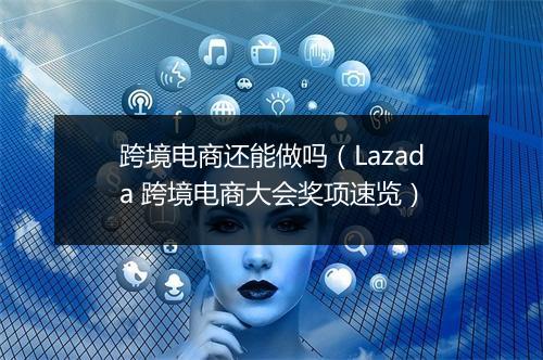 跨境电商还能做吗（Lazada 跨境电商大会奖项速览）