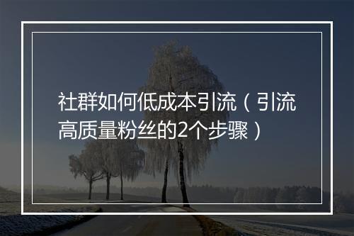 社群如何低成本引流（引流高质量粉丝的2个步骤）