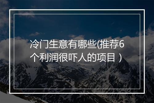 冷门生意有哪些(推荐6个利润很吓人的项目）