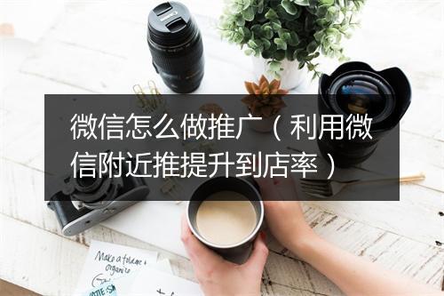 微信怎么做推广（利用微信附近推提升到店率）