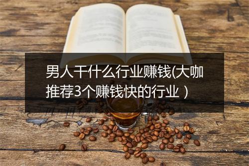 男人干什么行业赚钱(大咖推荐3个赚钱快的行业）