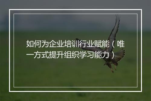 如何为企业培训行业赋能（唯一方式提升组织学习能力）
