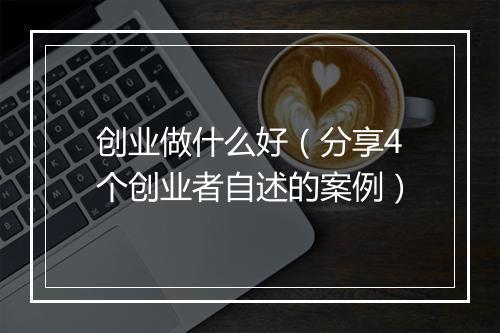 创业做什么好（分享4个创业者自述的案例）
