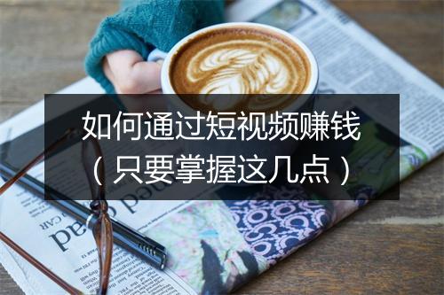 如何通过短视频赚钱（只要掌握这几点）