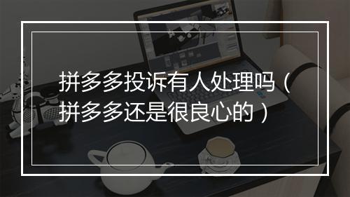 拼多多投诉有人处理吗（拼多多还是很良心的）