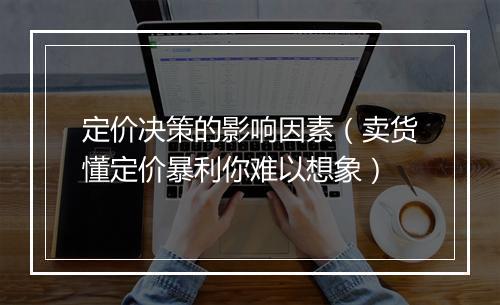 定价决策的影响因素（卖货懂定价暴利你难以想象）