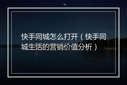 快手同城怎么打开（快手同城生活的营销价值分析）