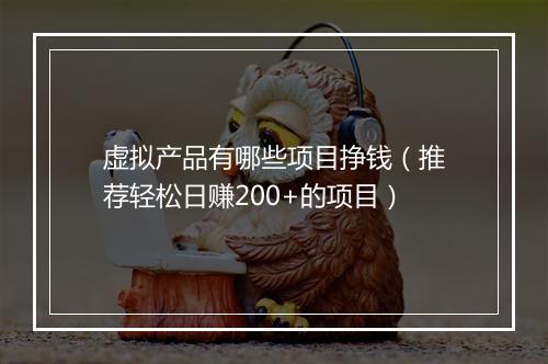 虚拟产品有哪些项目挣钱（推荐轻松日赚200+的项目）