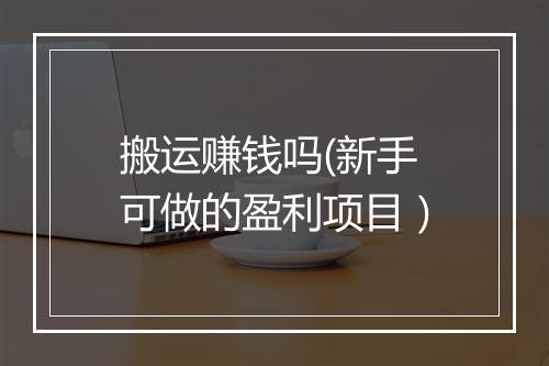 搬运赚钱吗(新手可做的盈利项目）