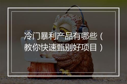 冷门暴利产品有哪些（教你快速甄别好项目）