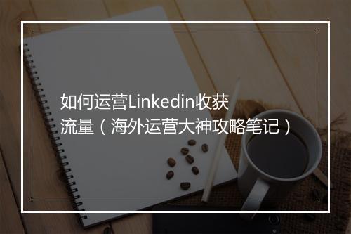 如何运营Linkedin收获流量（海外运营大神攻略笔记）