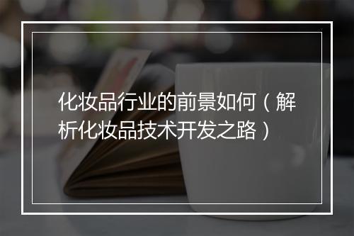 化妆品行业的前景如何（解析化妆品技术开发之路）