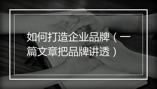 如何打造企业品牌（一篇文章把品牌讲透）
