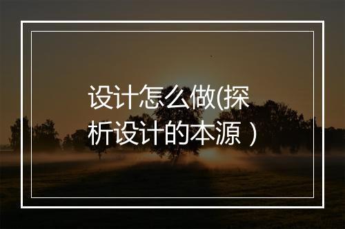 设计怎么做(探析设计的本源）