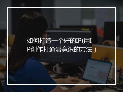 如何打造一个好的IP(用IP创作打通潜意识的方法）