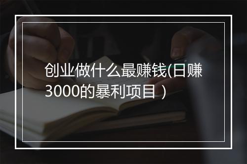 创业做什么最赚钱(日赚3000的暴利项目）
