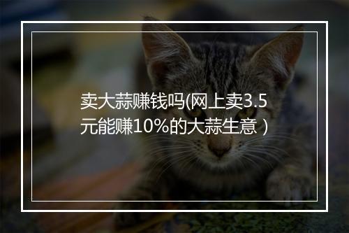 卖大蒜赚钱吗(网上卖3.5元能赚10%的大蒜生意）