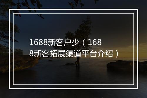 1688新客户少（1688新客拓展渠道平台介绍）