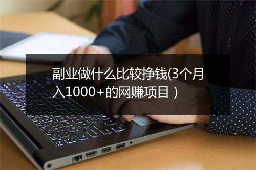 副业做什么比较挣钱(3个月入1000+的网赚项目）