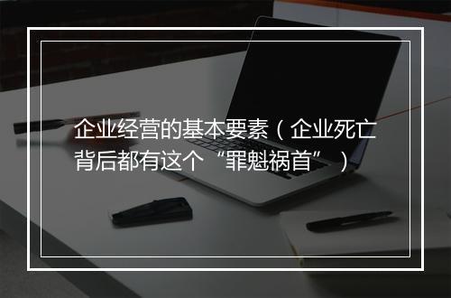 企业经营的基本要素（企业死亡背后都有这个“罪魁祸首”）