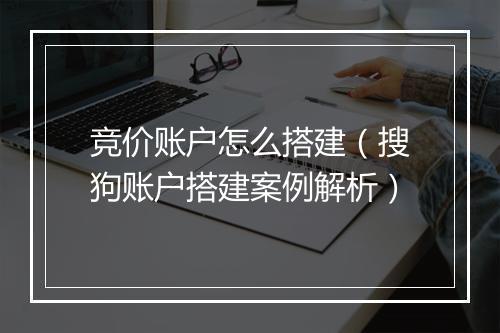 竞价账户怎么搭建（搜狗账户搭建案例解析）