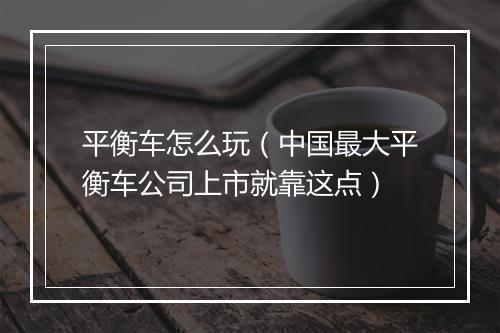 平衡车怎么玩（中国最大平衡车公司上市就靠这点）