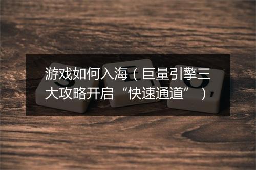 游戏如何入海（巨量引擎三大攻略开启“快速通道”）