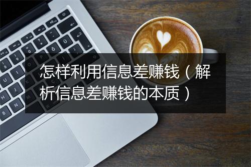 怎样利用信息差赚钱（解析信息差赚钱的本质）