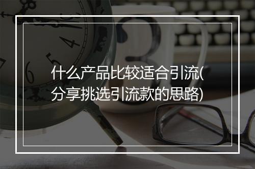 什么产品比较适合引流(分享挑选引流款的思路)
