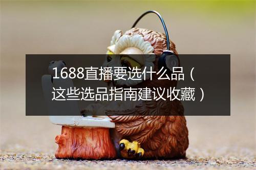 1688直播要选什么品（这些选品指南建议收藏）