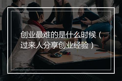 创业最难的是什么时候（过来人分享创业经验）