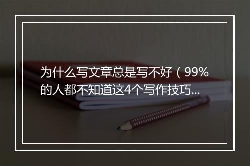 为什么写文章总是写不好（99%的人都不知道这4个写作技巧​）