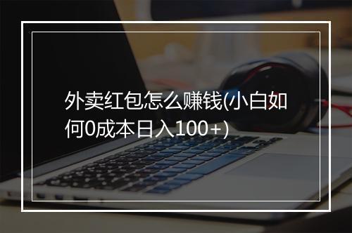 外卖红包怎么赚钱(小白如何0成本日入100+)