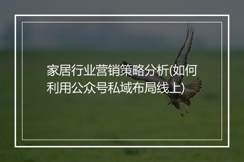 家居行业营销策略分析(如何利用公众号私域布局线上)