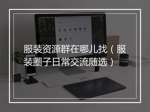 服装资源群在哪儿找（服装圈子日常交流随选）