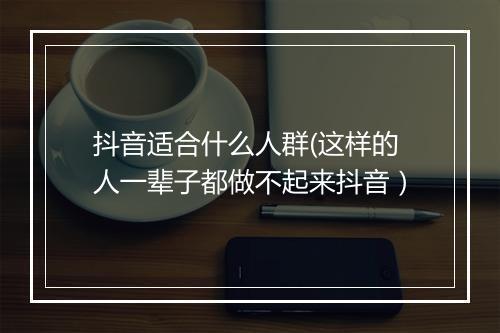 抖音适合什么人群(这样的人一辈子都做不起来抖音）